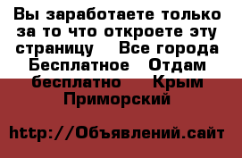 Вы заработаете только за то что откроете эту страницу. - Все города Бесплатное » Отдам бесплатно   . Крым,Приморский